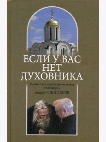 Если у вас нет духовника. На вопросы верующих отвечает протоиерей Андрей Спиридонов. 3-е изд