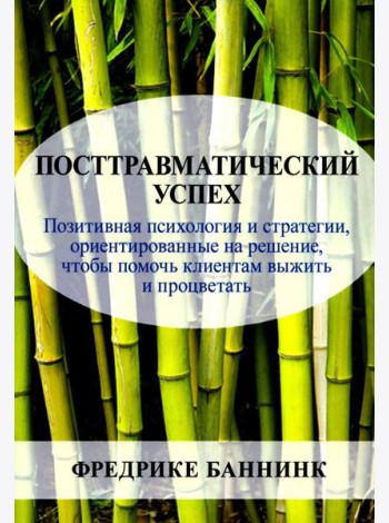 Посттравматический успех: позитивная психология и стратегии, ориентированные на решение, чтобы помочь клиентам выжить и процветать
