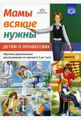 Мамы всякие нужны. Детям о профессиях. Обучение дошкольников рассказыванию по картинке (с 5 до 7 лет). Вып. 1: Учебно-наглядное пособие