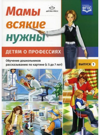 Мамы всякие нужны. Детям о профессиях. Обучение дошкольников рассказыванию по картинке (с 5 до 7 лет). Вып. 1: Учебно-наглядное пособие