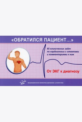 «Обратился пациент…»: 65 клинических задач по кардиологии с ответами и комментариями к ним: Учебно-методическое пособие. 2-е изд., испр. и доп