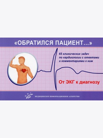 «Обратился пациент…»: 65 клинических задач по кардиологии с ответами и комментариями к ним: Учебно-методическое пособие. 2-е изд., испр. и доп