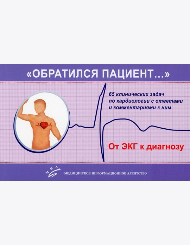 «Обратился пациент…»: 65 клинических задач по кардиологии с ответами и комментариями к ним: Учебно-методическое пособие. 2-е изд., испр. и доп