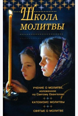 Школа молитвы. Учение о молитве, изложенное по Святому Евангелию. Катехизис молитвы. Святые о молитве. Четыре слова о молитве