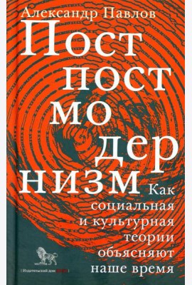 Постпостмодернизм. Как социальная и культурная теории объясняют наше время. 3-е изд., доп
