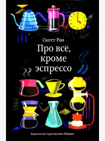 Про все, кроме эспрессо: Профессиональные способы приготовления кофе. 2-е изд
