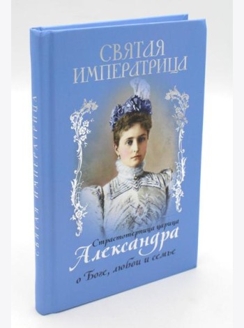 Святая Императрица: страстотерпица царица Александра о Боге, любви и семье
