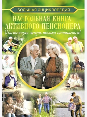 Настольная книга активного пенсионера. Настоящая жизнь только начинается!