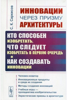 Инновации через призму архитектуры: Кто способен изобретать, что следует изобретать в первую очередь и как создавать инновации. 2-е изд., стер