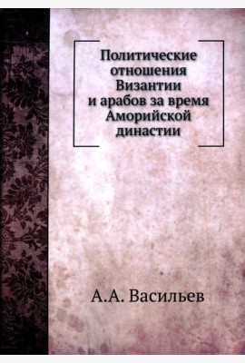 Политические отношения Византии и арабов за время Аморийской династии. (репринтное изд.)