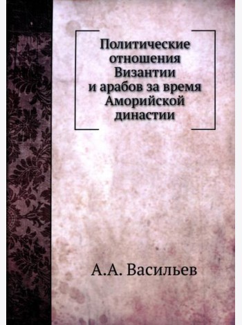 Политические отношения Византии и арабов за время Аморийской династии. (репринтное изд.)