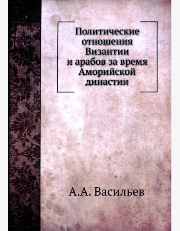 Политические отношения Византии и арабов за время Аморийской династии. (репринтное изд.)