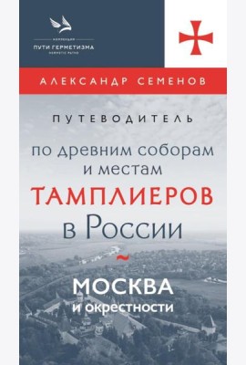 Путеводитель по древним соборам и местам тамплиеров в России: Москва и окрестности