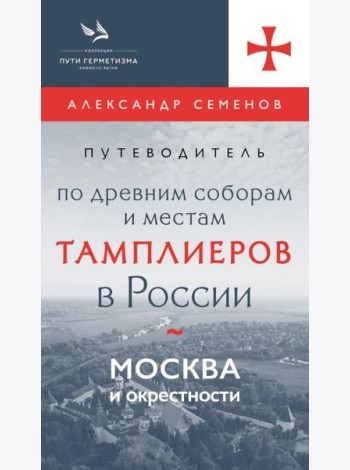 Путеводитель по древним соборам и местам тамплиеров в России: Москва и окрестности