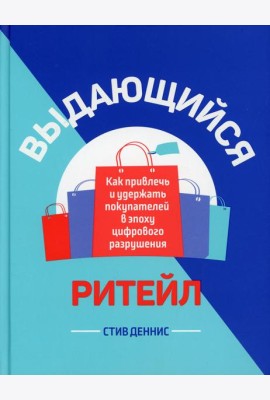 Выдающийся ритейл: Как привлечь и удержать покупателей в эпоху цифрового разрушения
