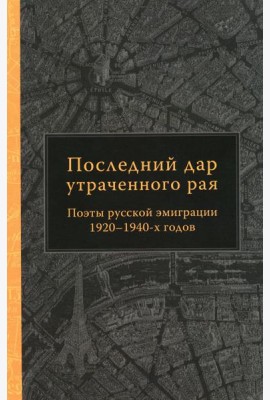 Последний дар утраченного рая. Поэты русской эмиграции 1920-1940-х годов