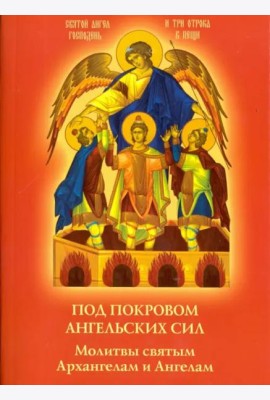 Под покровом ангельских Сил. Молитвы святым Архангелам и Ангелам