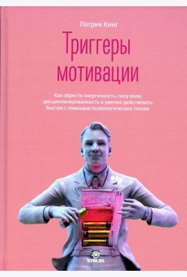 Триггеры мотивации. Как обрести энергичность, силу воли, дисциплинированность и умение действовать быстро с помощью психологических техник