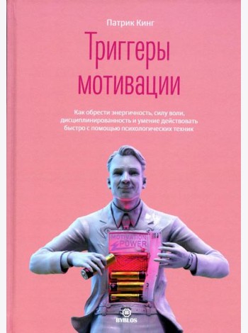 Триггеры мотивации. Как обрести энергичность, силу воли, дисциплинированность и умение действовать быстро с помощью психологических техник