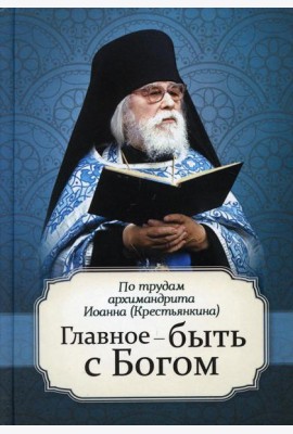 Главное - быть с Богом. По трудам архимандрита Иоанна (Крестьянкина)