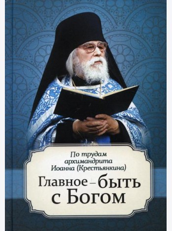 Главное - быть с Богом. По трудам архимандрита Иоанна (Крестьянкина)