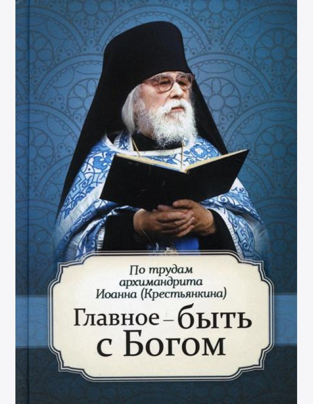 Главное - быть с Богом. По трудам архимандрита Иоанна (Крестьянкина)