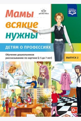 Мамы всякие нужны. Детям о профессиях. Обучение дошкольников рассказыванию по картинке (с 5 до 7 лет). Вып. 2: Учебно-наглядное пособие