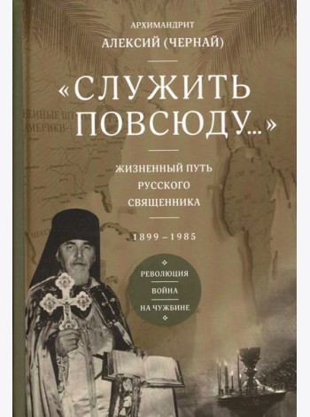 Служить повсюду…: Жизненный путь русского священника. 1899-1985. Революция. Война. На чужбине