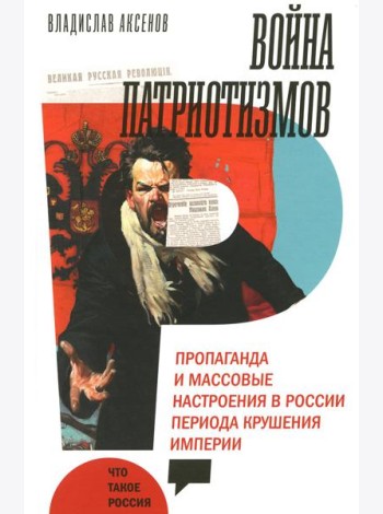 Война патриотизмов: Пропаганда и массовые настроения в России периода крушения империи