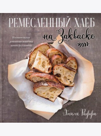 Ремесленный хлеб на закваске. Изумительная домашняя выпечка почти без замеса