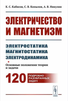 Электричество и магнетизм: электростатика, магнитостатика, электродинамика: Основные положения теории и задачи. 120 подробно разобранных задач