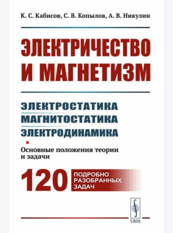 Электричество и магнетизм: электростатика, магнитостатика, электродинамика: Основные положения теории и задачи. 120 подробно разобранных задач