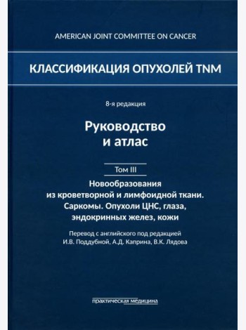 Классификация опухолей TNM. 8-я ред. Руководство и атлас. Т. 3: Новообразования из кроветворной и лимфоидной ткани. Саркомы. Опухоли ЦНС, глаза