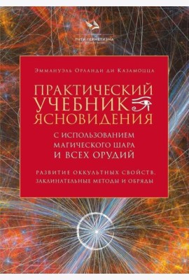 Практический учебник ясновидения с использованием магического шара и всех орудий. Развитие оккультных свойств, заклинательные методы и обряды