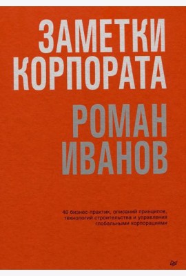 Заметки корпората. 40 бизнес-практик, описаний принципов, технологий строительства и управления глобальными корпорациями