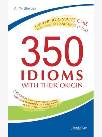 350 Idioms with Their Origin, or The Idiomatic Cake You Can Eat and Have It Too = 350 идиом и их происхождение, или Как невинность соблюсти и капитал
