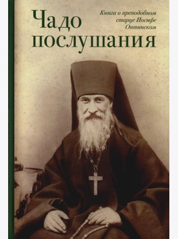 Чадо послушания. Книга о преподобном старце Иосифе Оптинском: Жизнеописание. Наставления. Письма
