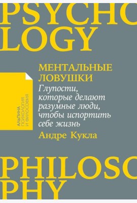 Ментальные ловушки: Глупости, которые делают разумные люди, чтобы испортить себе жизнь