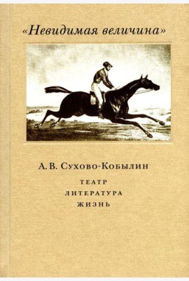 Невидимая величина. А. В. Сухово-Кобылин: театр, литература, жизнь Сост. Е.Н. Пенская, О.Н. Купцова