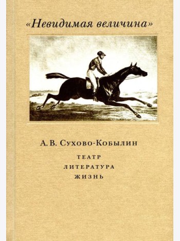 Невидимая величина. А. В. Сухово-Кобылин: театр, литература, жизнь Сост. Е.Н. Пенская, О.Н. Купцова