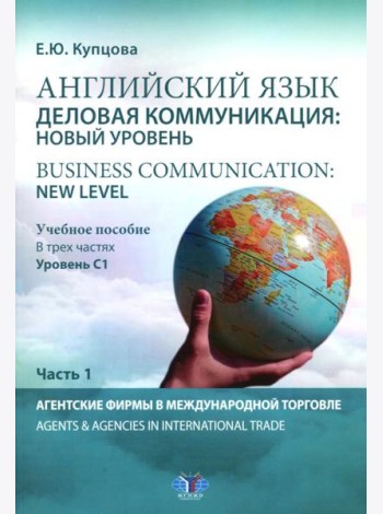 Английский язык. Деловая коммуникация: новый уровень = Business communication: new level: Учебное пособие: уровень С1. В 3 ч. Ч 1