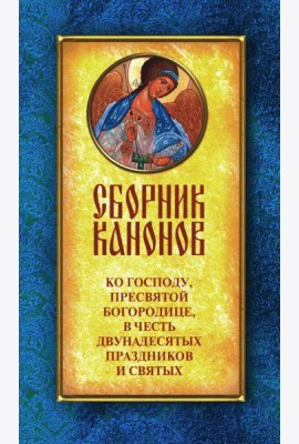 Сборник канонов ко Господу, Пресвятой Богородице, в честь двунадесятых праздников и святых