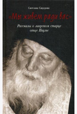 Мы живем ради вас. Рассказы о лаврском старце отце Науме