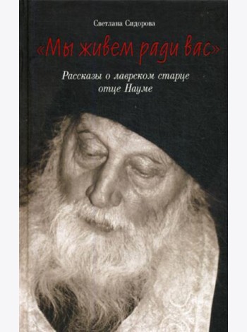 Мы живем ради вас. Рассказы о лаврском старце отце Науме