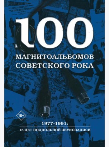 100 магнитоальбомов советского рока. Избранные страницы истории отечественного рока. 1977-1991: 15 лет подпольной звукозаписи
