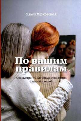 По вашим правилам. Как выстроить здоровые отношения с мамой и папой