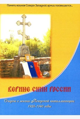 Верные сыны России. Очерки о жизни Печорской интеллигенции 1920-1940 годы