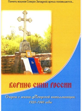 Верные сыны России. Очерки о жизни Печорской интеллигенции 1920-1940 годы