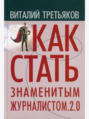 Как стать знаменитым журналистом. 2.0: Курс лекций по теории и практике совренной журналистики