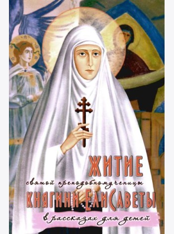 Житие преподобномученицы великой княгини Елисаветы Феодоровны в рассказах для детей